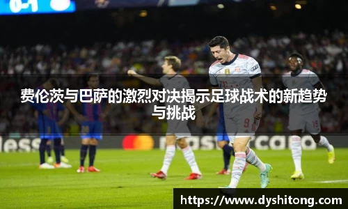 费伦茨与巴萨的激烈对决揭示足球战术的新趋势与挑战