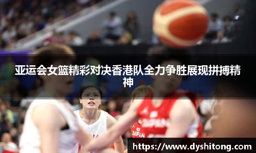 亚运会女篮精彩对决香港队全力争胜展现拼搏精神