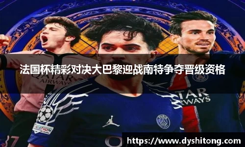 法国杯精彩对决大巴黎迎战南特争夺晋级资格