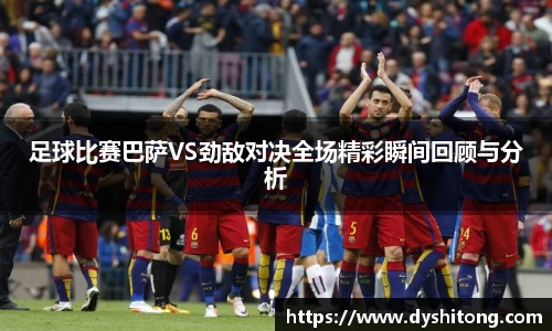 足球比赛巴萨VS劲敌对决全场精彩瞬间回顾与分析
