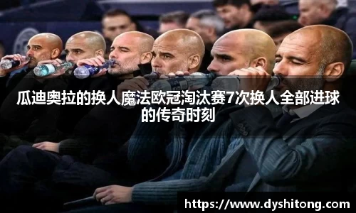 瓜迪奥拉的换人魔法欧冠淘汰赛7次换人全部进球的传奇时刻